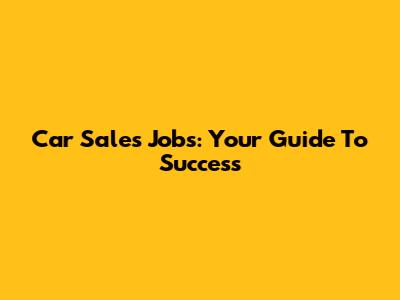 Car Sales Jobs: Your Guide To Success