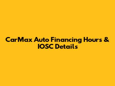 CarMax Auto Financing Hours & IOSC Details