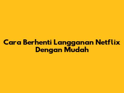Cara Berhenti Langganan Netflix Dengan Mudah