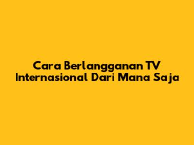 Cara Berlangganan TV Internasional Dari Mana Saja