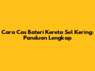 Cara Cas Bateri Kereta Sel Kering: Panduan Lengkap
