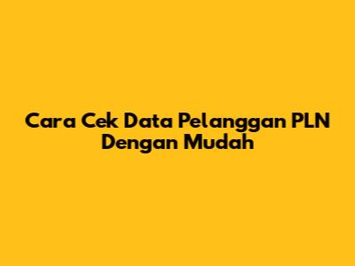 Cara Cek Data Pelanggan PLN Dengan Mudah
