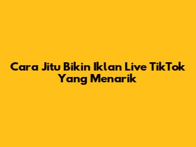 Cara Jitu Bikin Iklan Live TikTok Yang Menarik
