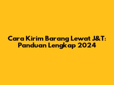 Cara Kirim Barang Lewat J&T: Panduan Lengkap 2024