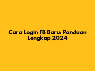 Cara Login FB Baru: Panduan Lengkap 2024