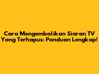 Cara Mengembalikan Siaran TV Yang Terhapus: Panduan Lengkap!
