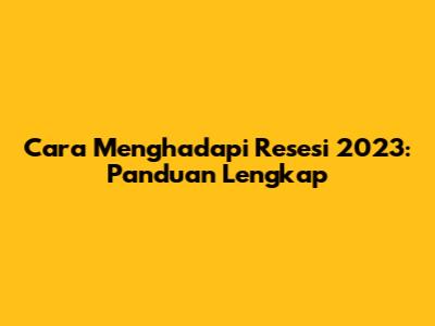 Cara Menghadapi Resesi 2023: Panduan Lengkap