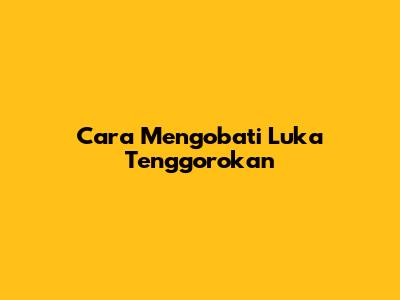 Cara Mengobati Luka Tenggorokan