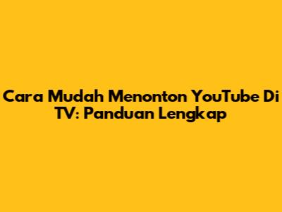 Cara Mudah Menonton YouTube Di TV: Panduan Lengkap