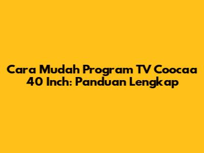 Cara Mudah Program TV Coocaa 40 Inch: Panduan Lengkap