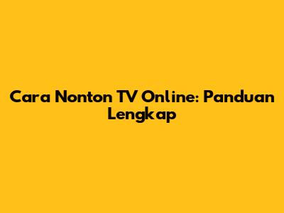 Cara Nonton TV Online: Panduan Lengkap