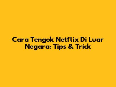 Cara Tengok Netflix Di Luar Negara: Tips & Trick