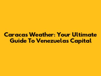 Caracas Weather: Your Ultimate Guide To Venezuela's Capital