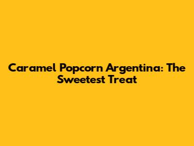 Caramel Popcorn Argentina: The Sweetest Treat