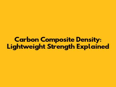 Carbon Composite Density: Lightweight Strength Explained