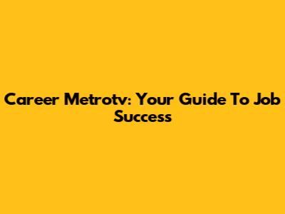 Career Metrotv: Your Guide To Job Success