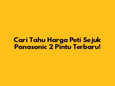 Cari Tahu Harga Peti Sejuk Panasonic 2 Pintu Terbaru!