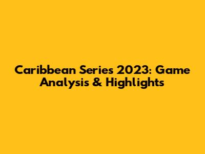 Caribbean Series 2023: Game Analysis & Highlights