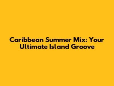 Caribbean Summer Mix: Your Ultimate Island Groove
