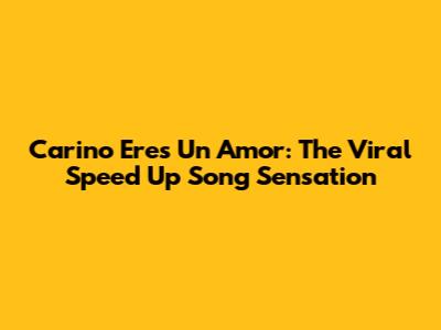 Carino Eres Un Amor: The Viral Speed Up Song Sensation