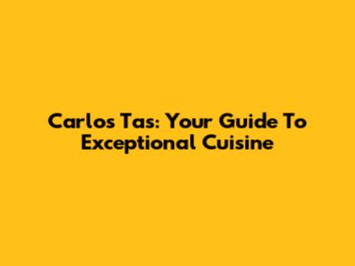Carlos Tas: Your Guide To Exceptional Cuisine
