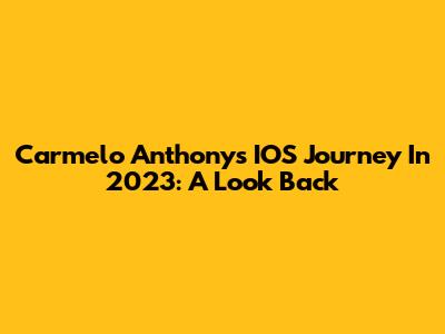 Carmelo Anthony's IOS Journey In 2023: A Look Back