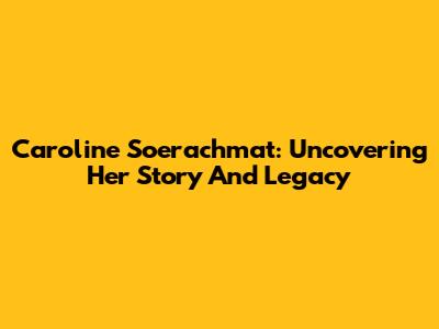 Caroline Soerachmat: Uncovering Her Story And Legacy