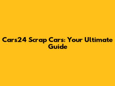 Cars24 Scrap Cars: Your Ultimate Guide