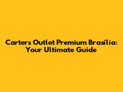 Carter's Outlet Premium Brasília: Your Ultimate Guide