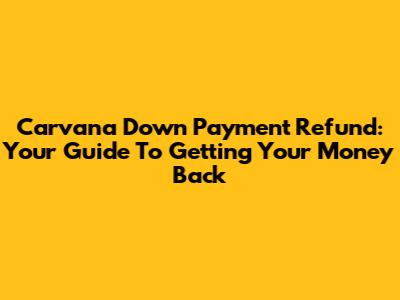 Carvana Down Payment Refund: Your Guide To Getting Your Money Back