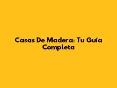 Casas De Madera: Tu Guía Completa
