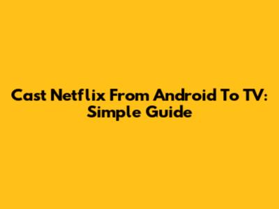 Cast Netflix From Android To TV: Simple Guide