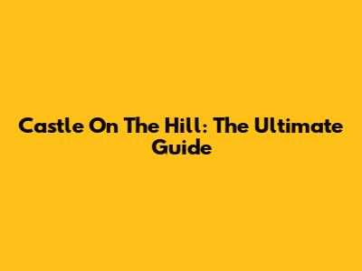Castle On The Hill: The Ultimate Guide