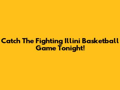 Catch The Fighting Illini Basketball Game Tonight!