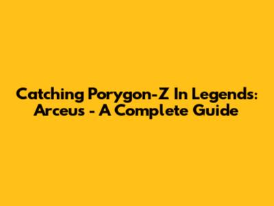 Catching Porygon-Z In Legends: Arceus - A Complete Guide