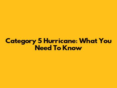 Category 5 Hurricane: What You Need To Know