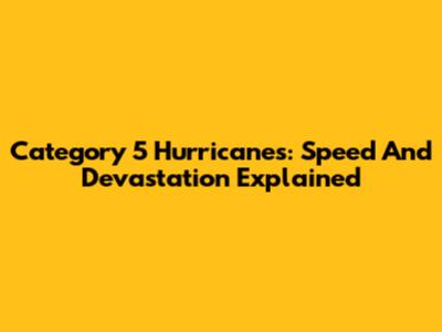 Category 5 Hurricanes: Speed And Devastation Explained