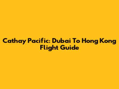 Cathay Pacific: Dubai To Hong Kong Flight Guide