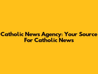 Catholic News Agency: Your Source For Catholic News