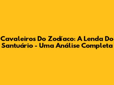 Cavaleiros Do Zodíaco: A Lenda Do Santuário - Uma Análise Completa