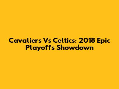Cavaliers Vs Celtics: 2018 Epic Playoffs Showdown