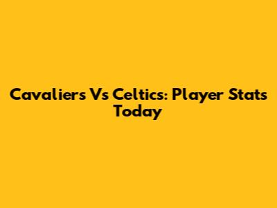 Cavaliers Vs Celtics: Player Stats Today