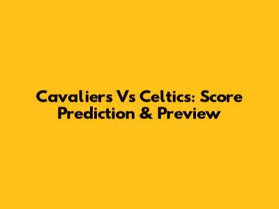 Cavaliers Vs Celtics: Score Prediction & Preview