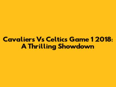 Cavaliers Vs Celtics Game 1 2018: A Thrilling Showdown