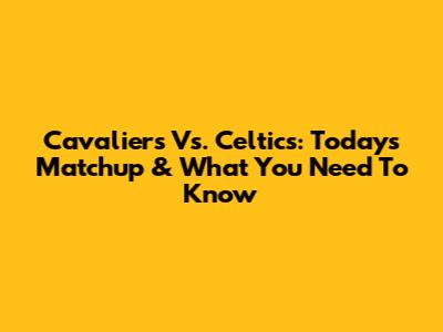 Cavaliers Vs. Celtics: Today's Matchup & What You Need To Know
