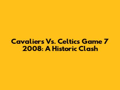 Cavaliers Vs. Celtics Game 7 2008: A Historic Clash