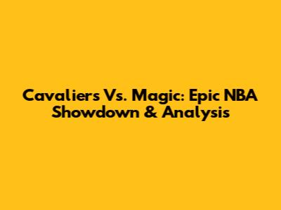 Cavaliers Vs. Magic: Epic NBA Showdown & Analysis