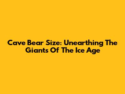 Cave Bear Size: Unearthing The Giants Of The Ice Age