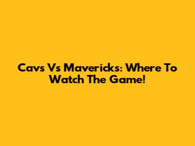 Cavs Vs Mavericks: Where To Watch The Game!