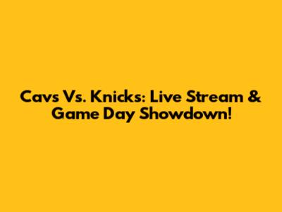 Cavs Vs. Knicks: Live Stream & Game Day Showdown!